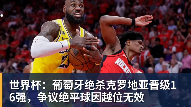 世界杯：葡萄牙绝杀克罗地亚晋级16强，争议绝平球因越位无效