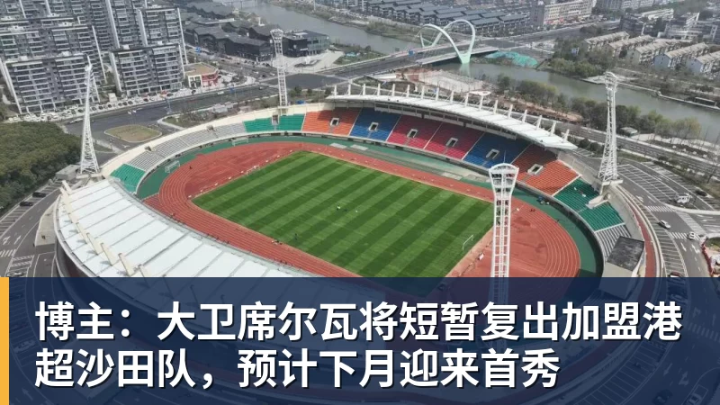 博主：大卫席尔瓦将短暂复出加盟港超沙田队，预计下月迎来首秀