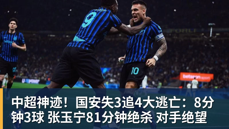 中超神迹！国安失3追4大逃亡：8分钟3球 张玉宁81分钟绝杀 对手绝望